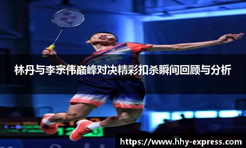 林丹与李宗伟巅峰对决精彩扣杀瞬间回顾与分析